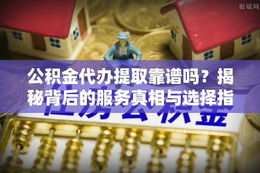 东兴公积金代办提取靠谱吗？揭秘背后的服务真相与选择指南