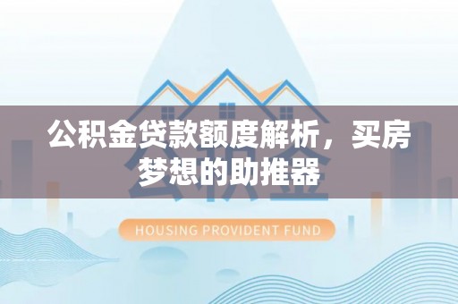东兴公积金贷款额度解析，买房梦想的助推器