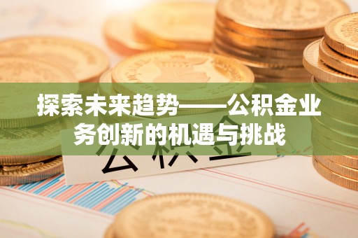 东兴探索未来趋势——公积金业务创新的机遇与挑战