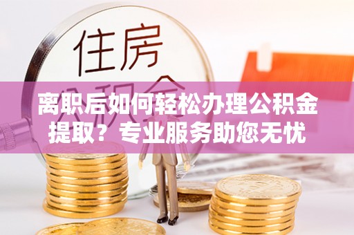 东兴离职后如何轻松办理公积金提取？专业服务助您无忧