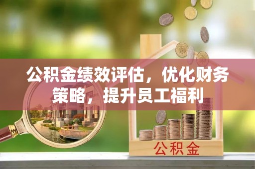 东兴公积金绩效评估，优化财务策略，提升员工福利