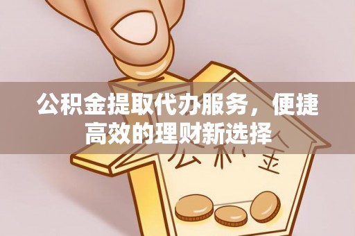 东兴公积金提取代办服务，便捷高效的理财新选择