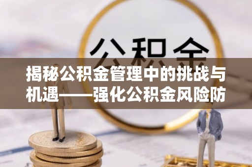 东兴揭秘公积金管理中的挑战与机遇——强化公积金风险防控的多维策略