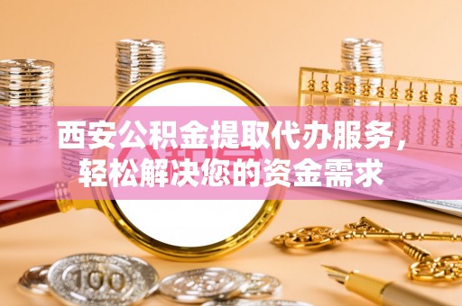 东兴西安公积金提取代办服务，轻松解决您的资金需求