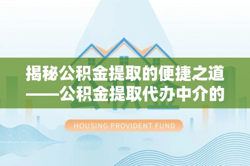 东兴揭秘公积金提取的便捷之道——公积金提取代办中介的专业服务