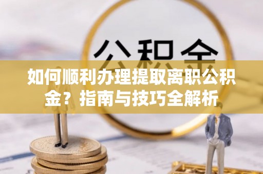 东兴如何顺利办理提取离职公积金？指南与技巧全解析