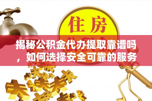 东兴揭秘公积金代办提取靠谱吗，如何选择安全可靠的服务？