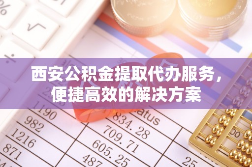 东兴西安公积金提取代办服务，便捷高效的解决方案