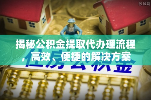 东兴揭秘公积金提取代办理流程，高效、便捷的解决方案
