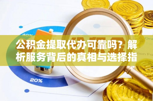 东兴公积金提取代办可靠吗？解析服务背后的真相与选择指南