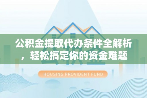 东兴公积金提取代办条件全解析，轻松搞定你的资金难题