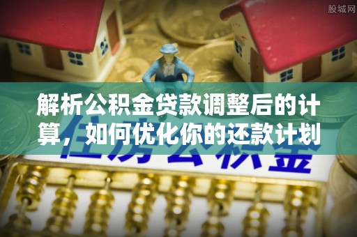 东兴解析公积金贷款调整后的计算，如何优化你的还款计划