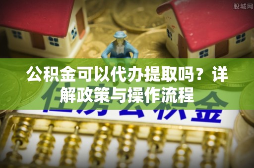 东兴公积金可以代办提取吗？详解政策与操作流程
