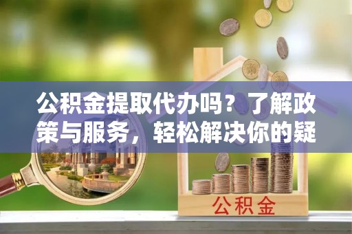 东兴公积金提取代办吗？了解政策与服务，轻松解决你的疑问