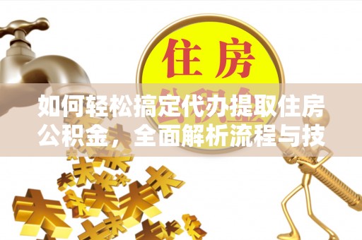 东兴如何轻松搞定代办提取住房公积金，全面解析流程与技巧