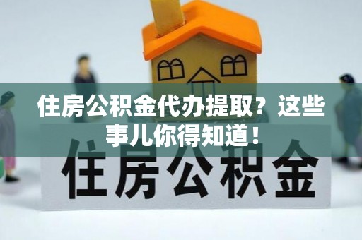 东兴住房公积金代办提取？这些事儿你得知道！