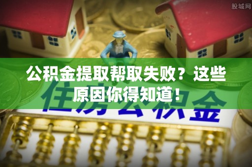 东兴公积金提取帮取失败？这些原因你得知道！