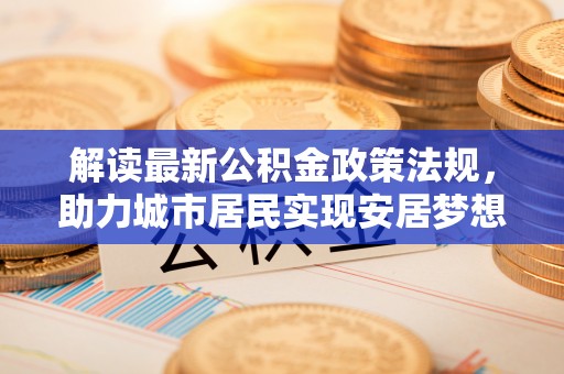 东兴解读最新公积金政策法规，助力城市居民实现安居梦想