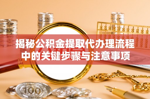 东兴揭秘公积金提取代办理流程中的关键步骤与注意事项
