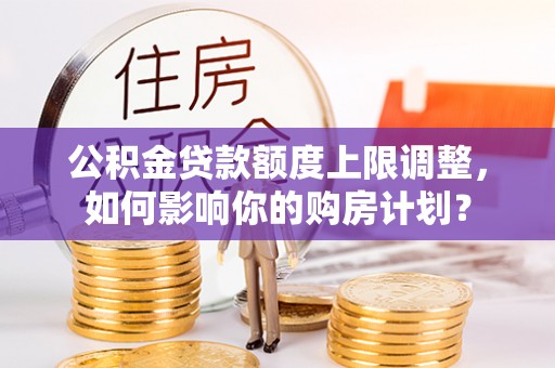 东兴公积金贷款额度上限调整，如何影响你的购房计划？