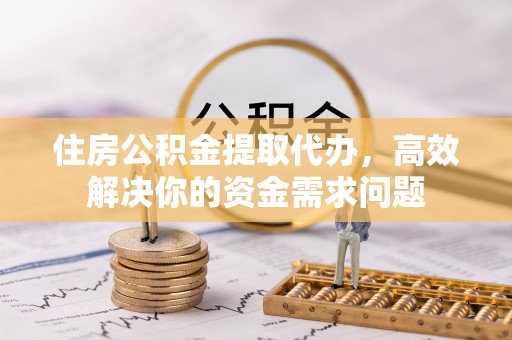 东兴住房公积金提取代办，高效解决你的资金需求问题