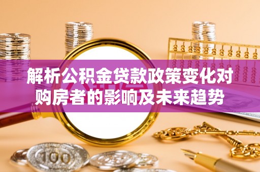 东兴解析公积金贷款政策变化对购房者的影响及未来趋势