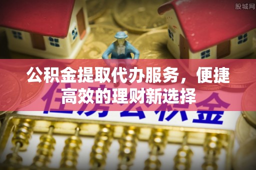东兴公积金提取代办服务，便捷高效的理财新选择