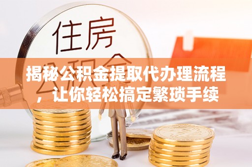 东兴揭秘公积金提取代办理流程，让你轻松搞定繁琐手续
