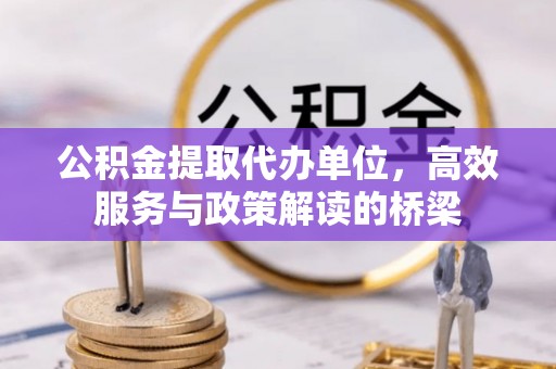 东兴公积金提取代办单位，高效服务与政策解读的桥梁