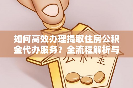 东兴如何高效办理提取住房公积金代办服务？全流程解析与技巧分享