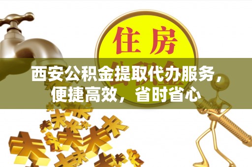东兴西安公积金提取代办服务，便捷高效，省时省心