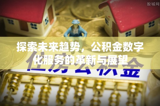 东兴探索未来趋势，公积金数字化服务的革新与展望