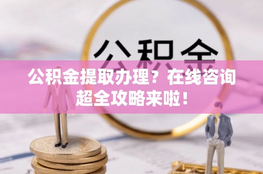 东兴公积金提取办理？在线咨询超全攻略来啦！