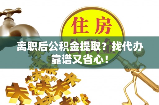 东兴离职后公积金提取？找代办靠谱又省心！