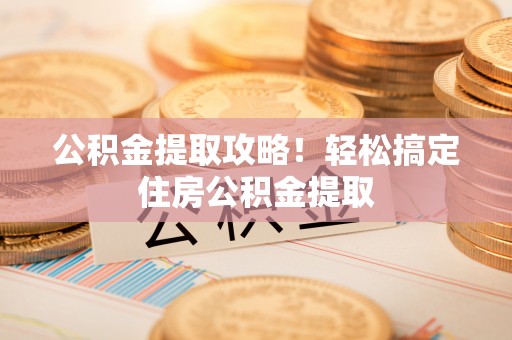 东兴公积金提取攻略！轻松搞定住房公积金提取