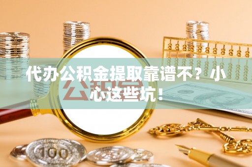 东兴代办公积金提取靠谱不？小心这些坑！