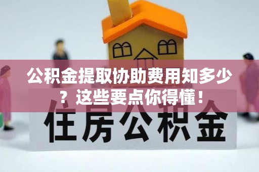 东兴公积金提取协助费用知多少？这些要点你得懂！