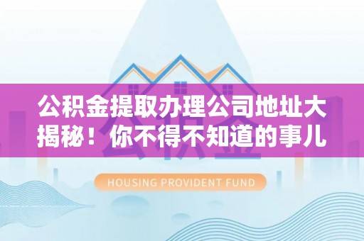 东兴公积金提取办理公司地址大揭秘！你不得不知道的事儿