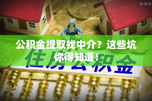 东兴公积金提取找中介？这些坑你得知道！