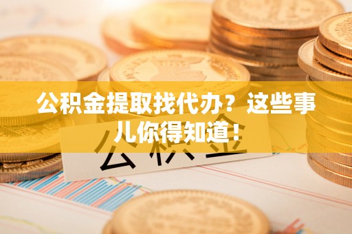 东兴公积金提取找代办？这些事儿你得知道！