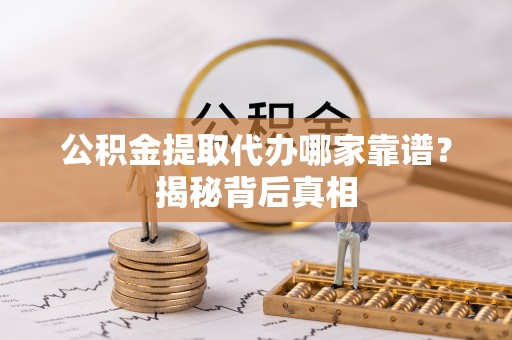 东兴公积金提取代办哪家靠谱？揭秘背后真相