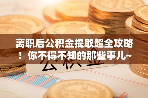 东兴离职后公积金提取超全攻略！你不得不知的那些事儿~