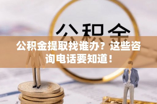 东兴公积金提取找谁办？这些咨询电话要知道！