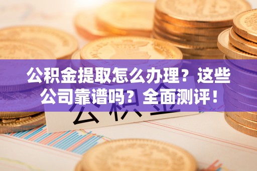 东兴公积金提取怎么办理？这些公司靠谱吗？全面测评！