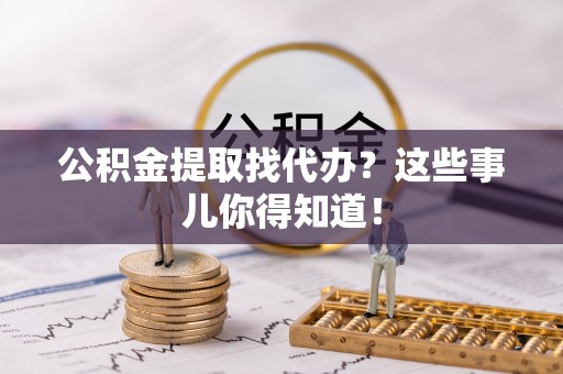 东兴公积金提取找代办？这些事儿你得知道！