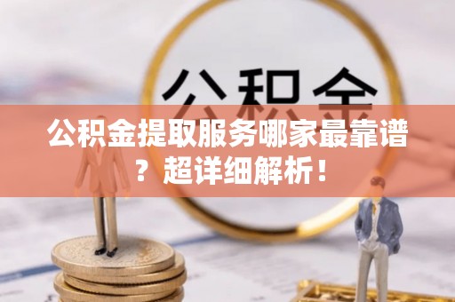 东兴公积金提取服务哪家最靠谱？超详细解析！