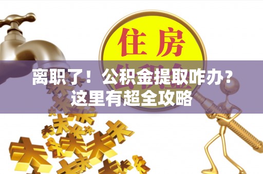 东兴离职了！公积金提取咋办？这里有超全攻略