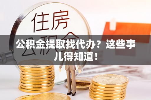 东兴公积金提取找代办？这些事儿得知道！