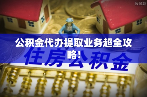 东兴公积金代办提取业务超全攻略！