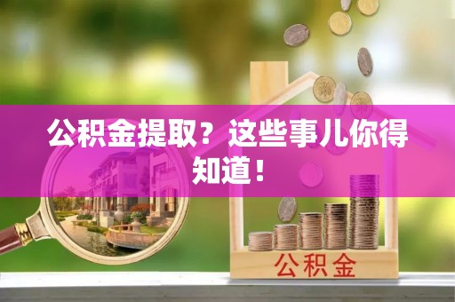东兴公积金提取？这些事儿你得知道！
